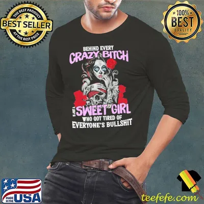 Behind Every Crazy Bitch Is Just A Sweet Girl Who Got Tired Of Everyone's Bullshit Shirt