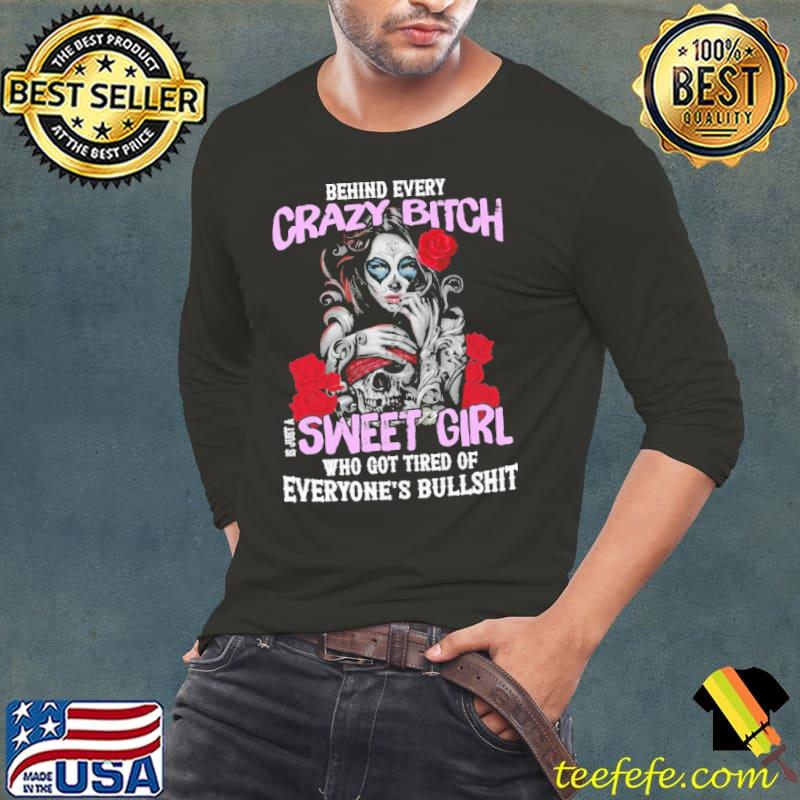 Behind Every Crazy Bitch Is Just A Sweet Girl Who Got Tired Of Everyone's Bullshit Shirt
