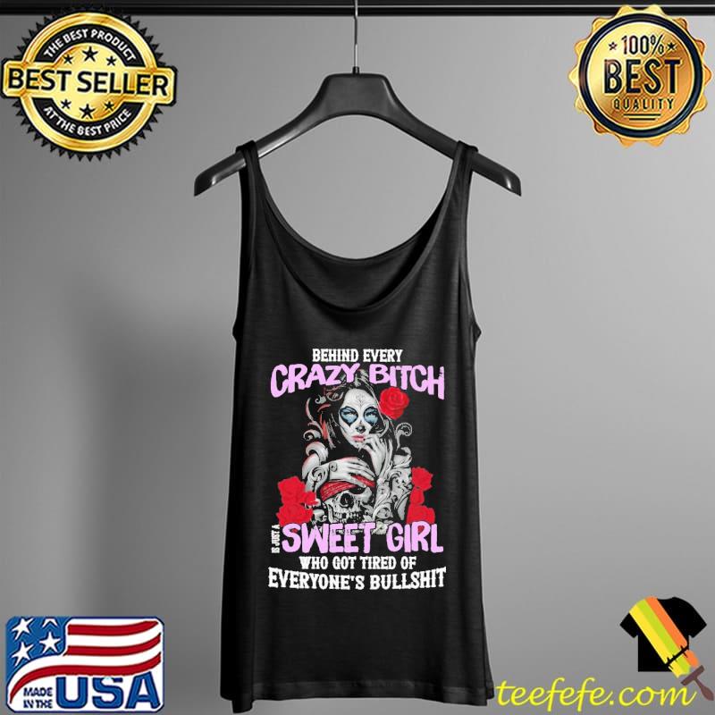 Behind Every Crazy Bitch Is Just A Sweet Girl Who Got Tired Of Everyone's Bullshit Shirt Tank Top Behind Every Crazy Bitch Is Just A Sweet Girl Who Got Tired Of Everyone's Bullshit Shirt Tank Top