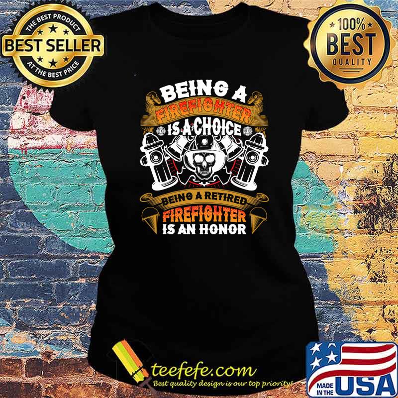 Being A Firefighter Is A Choice Being A Retired Firefighter Is An Honor Shirt Ladies tee Being A Firefighter Is A Choice Being A Retired Firefighter Is An Honor Shirt Ladies tee