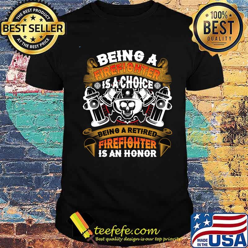 Being A Firefighter Is A Choice Being A Retired Firefighter Is An Honor Shirt