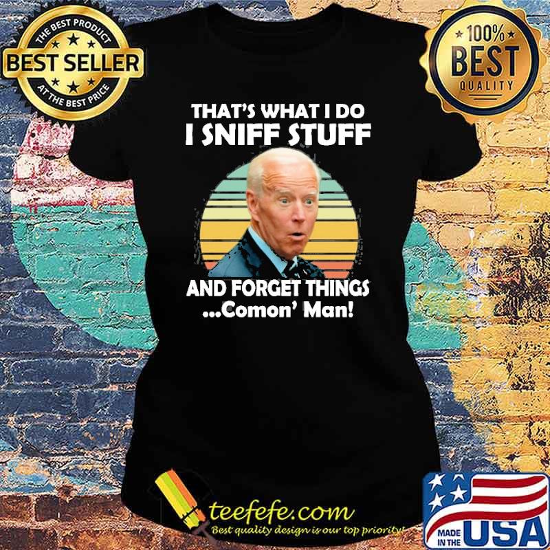 Biden I Sniff Stuff That’s What I Do And Forget Things Comon' Man Shirt Ladies tee Biden I Sniff Stuff That’s What I Do And Forget Things Comon' Man Shirt Ladies tee