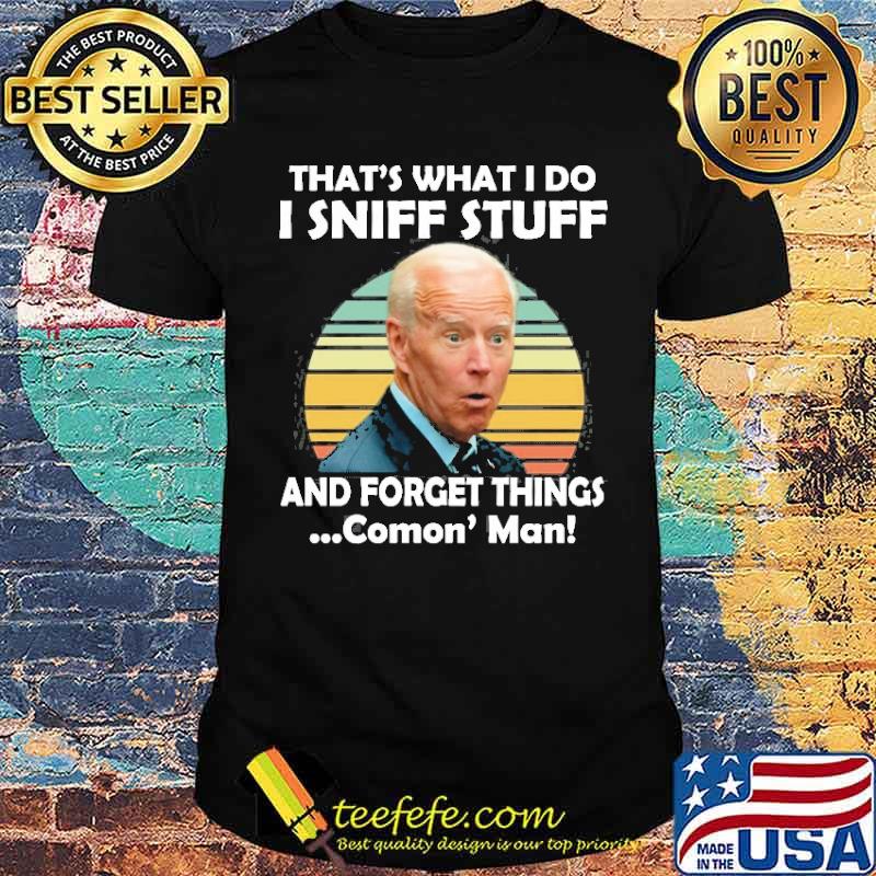 Biden I Sniff Stuff That’s What I Do And Forget Things Comon' Man Shirt Biden I Sniff Stuff That’s What I Do And Forget Things Comon' Man Shirt