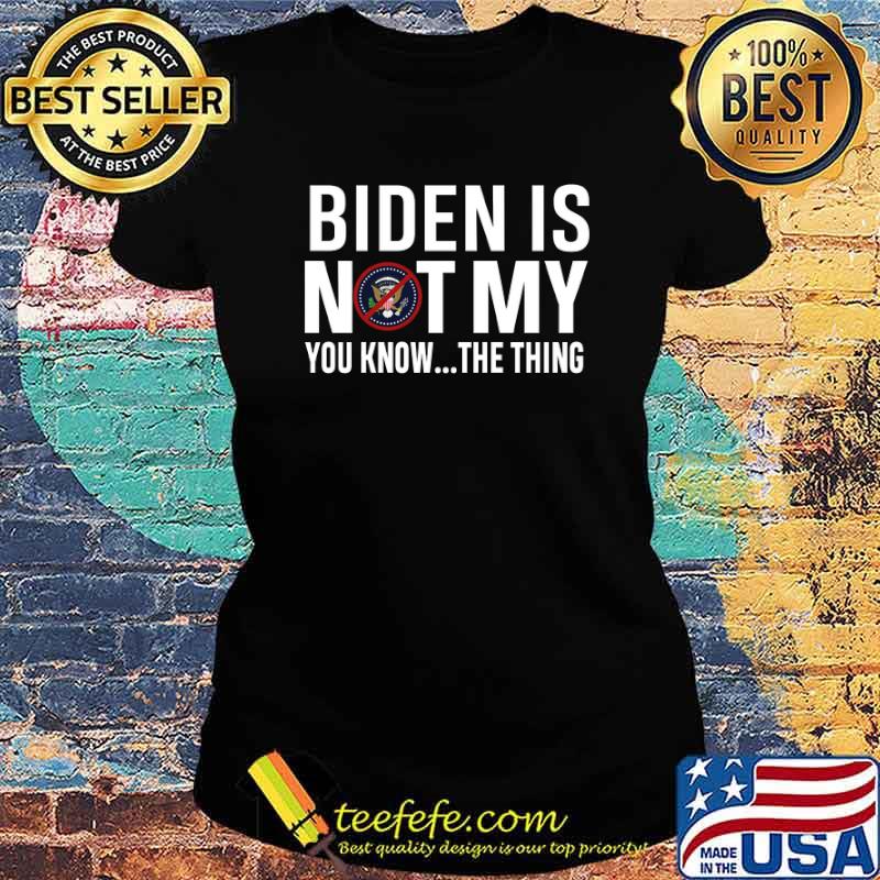 Biden Is Not My You Know The Thing Shirt Ladies tee Biden Is Not My You Know The Thing Shirt Ladies tee