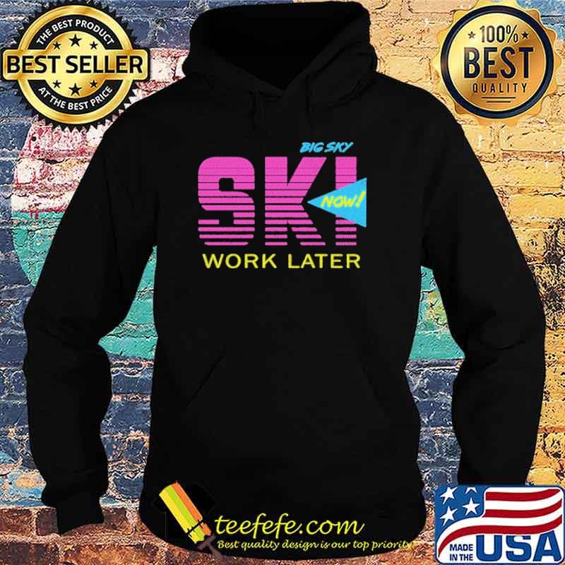 Big Sky Ski Now Work Later Shirt Hoodie Big Sky Ski Now Work Later Shirt Hoodie