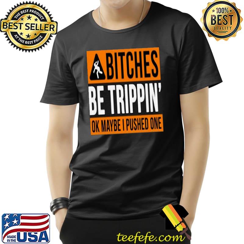 Bitches Be Trippin Ok Maybe I Pushed One Shirt Unisex Bitches Be Trippin Ok Maybe I Pushed One Shirt Unisex