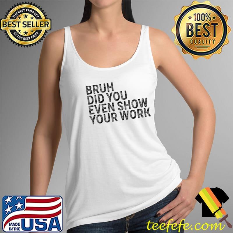 Bruh did you even show your work Humorous Funny Math Teacher T-Shirt Tank Top Bruh did you even show your work Humorous Funny Math Teacher T-Shirt Tank Top