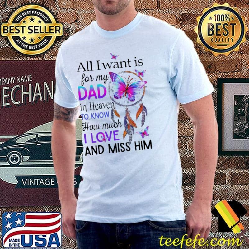 Butterfly All I Want Is For My Dad In Heaven To Know How Much I Love And Miss Him Shirt