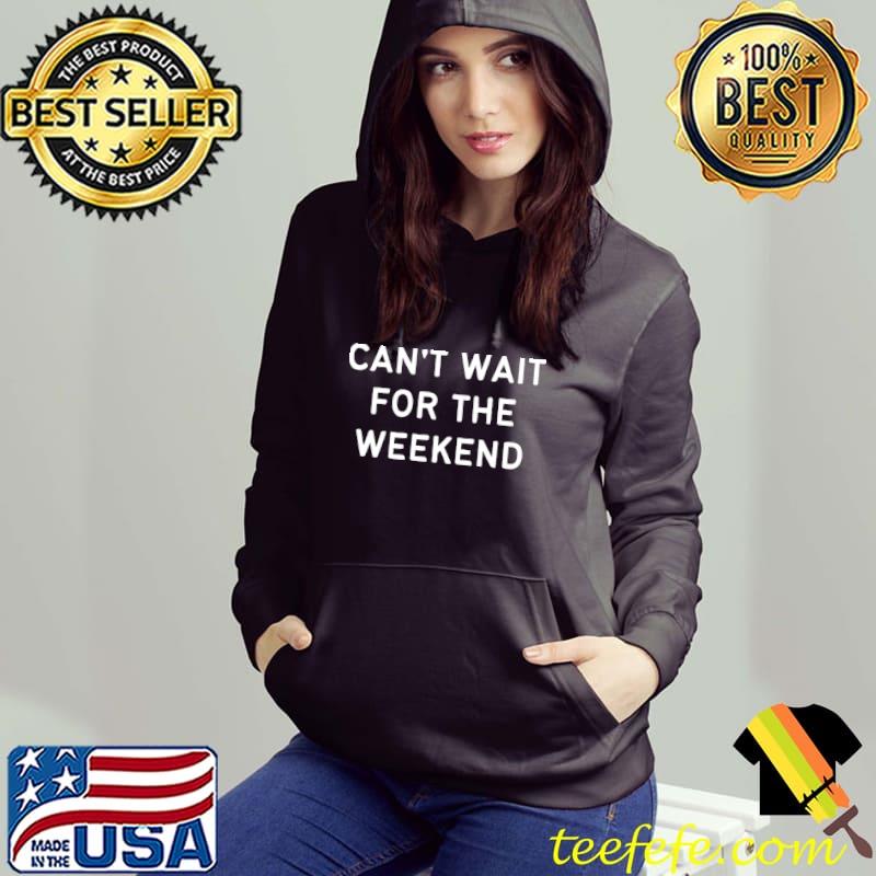 Can't Wait For The Weekend T-Shirt Hoodie Can't Wait For The Weekend T-Shirt Hoodie