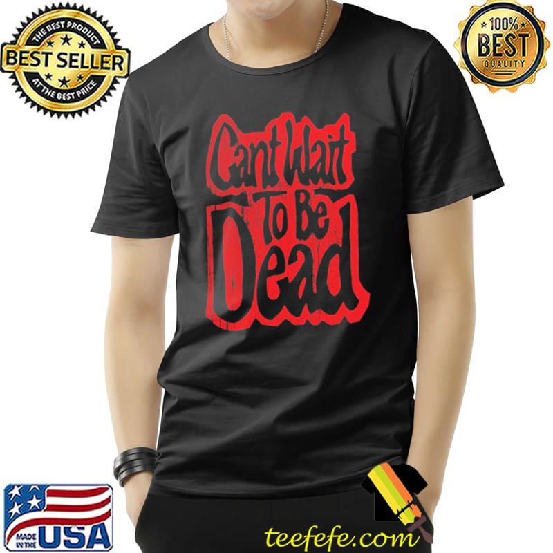 Cant Wait To Be Dead Shirt Unisex Cant Wait To Be Dead Shirt Unisex