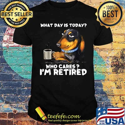 Dachshund Coffee What Day Is Today Who Cares I‘m Retired T-Shirt