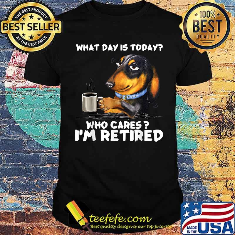 Dachshund Coffee What Day Is Today Who Cares I‘m Retired T-Shirt