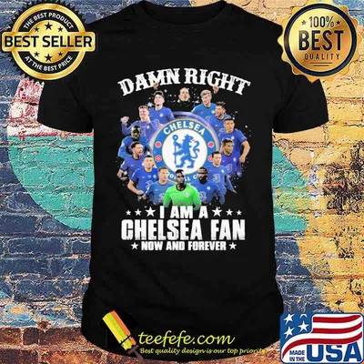 Damn Right Chelsea I Am A Chelsea Fan Now And Forever Shirt
