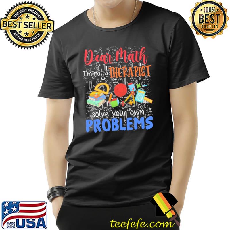Dear Math I'm Not A Therapist Solve Your Own Problems Shirt
