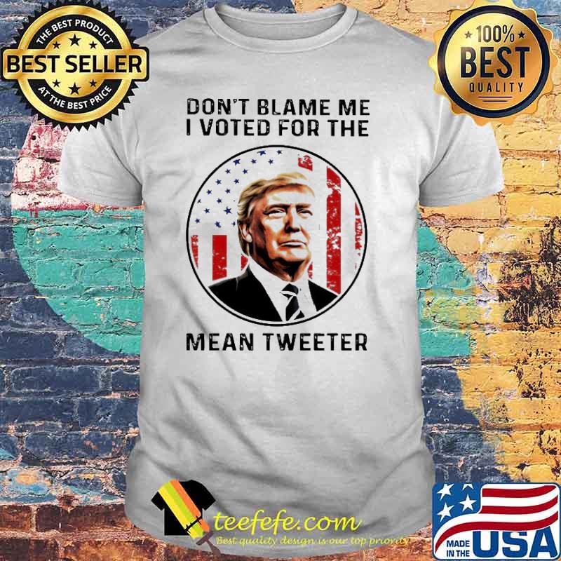 Don’t Blame Me I Voted For The Mean Tweeter Trump American Flag Shirt