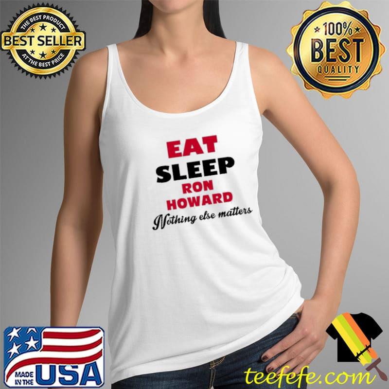 Eat Sleep Ron Howard Nothing Else Matters Shirt Tank Top Eat Sleep Ron Howard Nothing Else Matters Shirt Tank Top