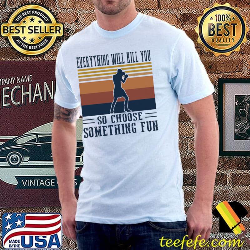 Everything Will Kill You So Choose Something Fun Boxing Vintage Shirt