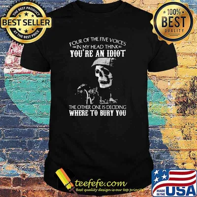 Four Of The Five Voices In My Head Think You're An Idiot Where To Bury You Shirt