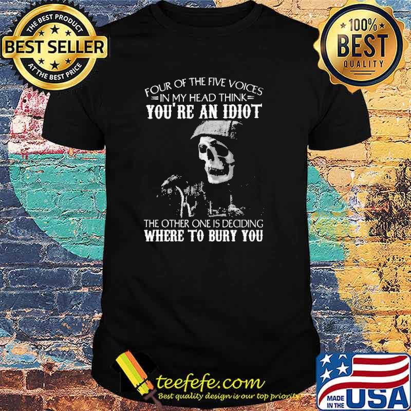 Four Of The Five Voices In My Head Think You're An Idiot Where To Bury You Shirt