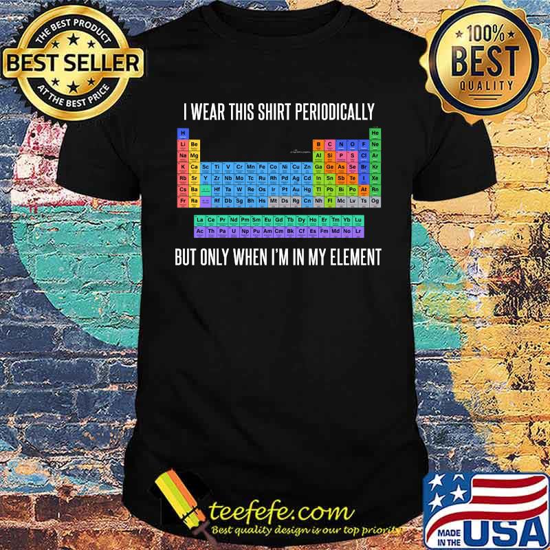 Funny Chemistry I Wear This Shirt Periodically But Only When I'm In My Element T-shirt