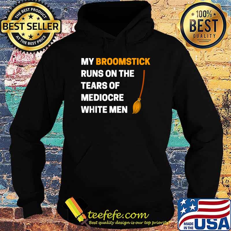 Funny My Broomstick Runs On The Tears Of Mediocre White Men T-Shirt Hoodie Funny My Broomstick Runs On The Tears Of Mediocre White Men T-Shirt Hoodie