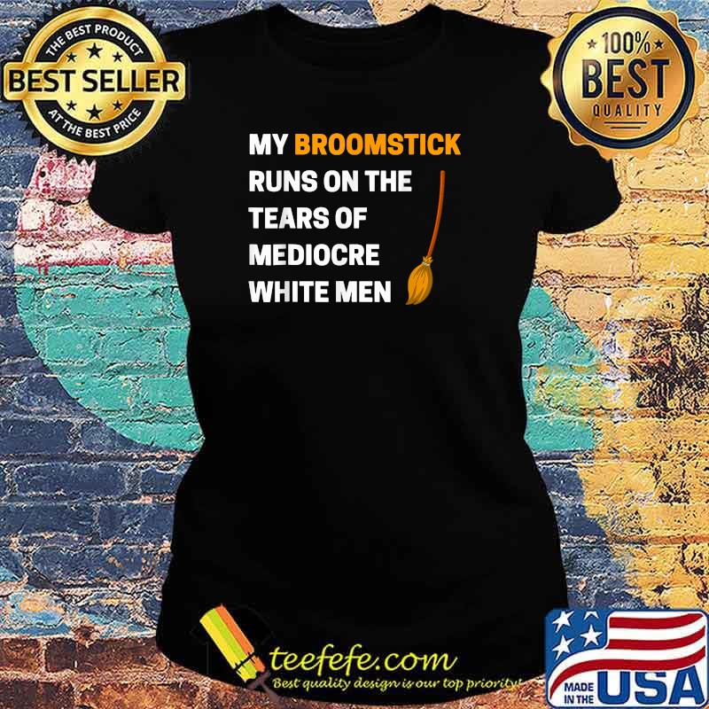 Funny My Broomstick Runs On The Tears Of Mediocre White Men T-Shirt Ladies tee Funny My Broomstick Runs On The Tears Of Mediocre White Men T-Shirt Ladies tee
