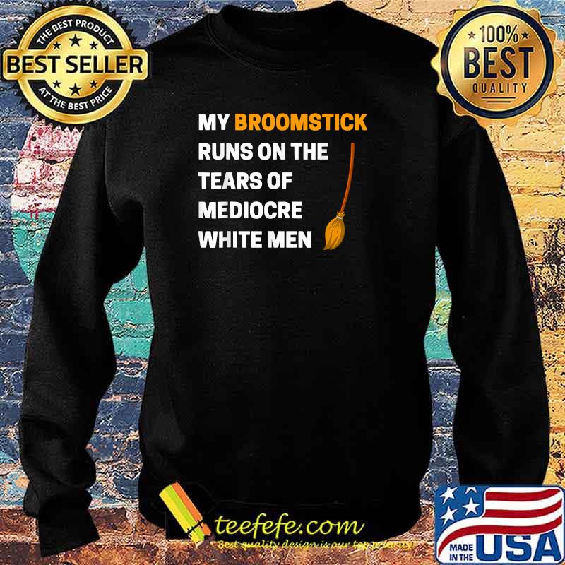Funny My Broomstick Runs On The Tears Of Mediocre White Men T-Shirt Sweater Funny My Broomstick Runs On The Tears Of Mediocre White Men T-Shirt Sweater