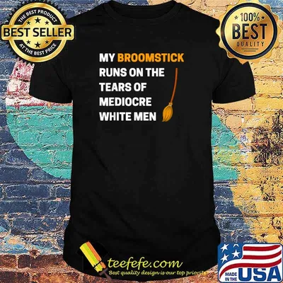 Funny My Broomstick Runs On The Tears Of Mediocre White Men T-Shirt