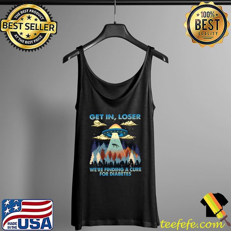 Get In Loser We're Finding A Cure For Diabetes Alien Shirt Tank Top Get In Loser We're Finding A Cure For Diabetes Alien Shirt Tank Top