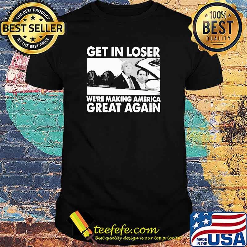Get In Loser We're MAking America Great Again Trump Shirt