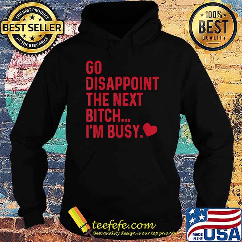 Go Disappoint The Next Bitch I'm Busy T-Shirt Hoodie Go Disappoint The Next Bitch I'm Busy T-Shirt Hoodie