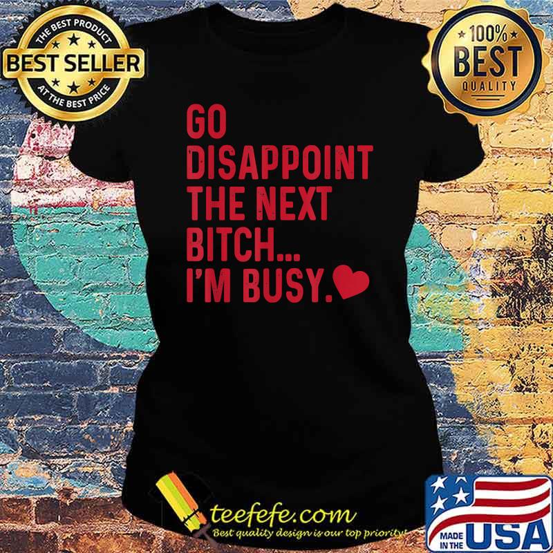 Go Disappoint The Next Bitch I'm Busy T-Shirt Ladies tee Go Disappoint The Next Bitch I'm Busy T-Shirt Ladies tee