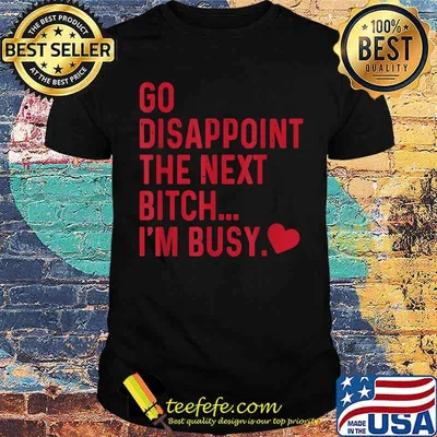 Go Disappoint The Next Bitch I'm Busy T-Shirt