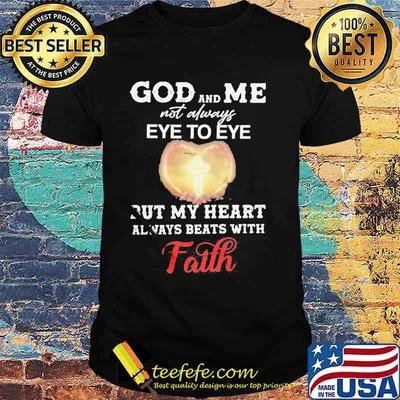 God and me not always eye to eye but my heart always beats with faith shirt