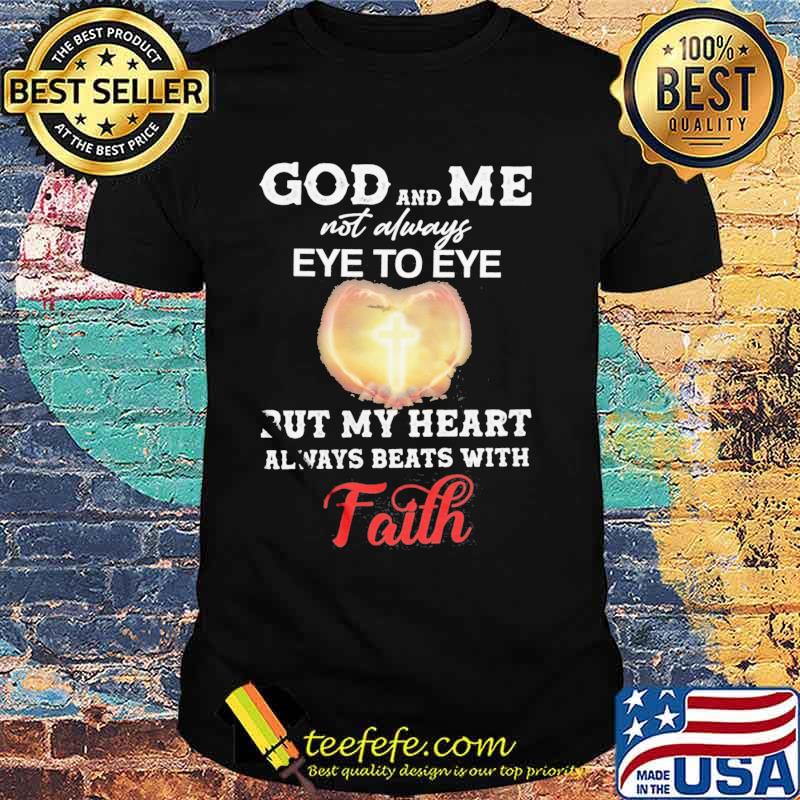 God and me not always eye to eye but my heart always beats with faith shirt