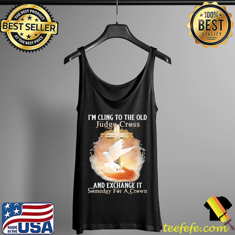 God I'm Cling To The Old Judge Cross And Exchange It Someday For A Crown Shirt Tank Top God I'm Cling To The Old Judge Cross And Exchange It Someday For A Crown Shirt Tank Top