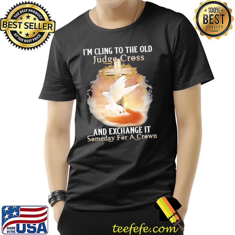 God I'm Cling To The Old Judge Cross And Exchange It Someday For A Crown Shirt Unisex God I'm Cling To The Old Judge Cross And Exchange It Someday For A Crown Shirt Unisex