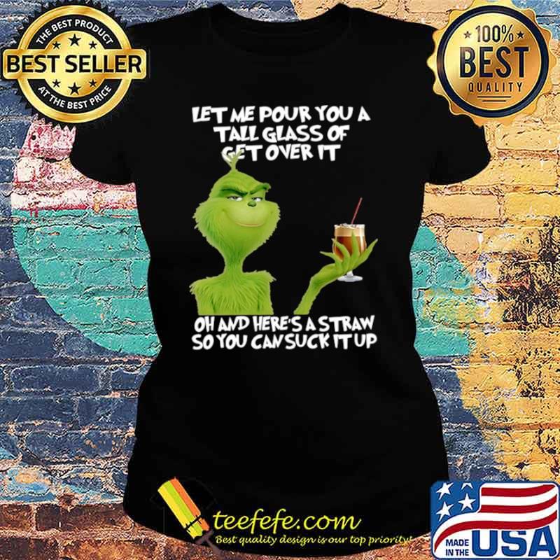 Grinch let me pour you a tall glass of get overs it oh and here ‘s a straw so you can cuck it up s Ladies tee Grinch let me pour you a tall glass of get overs it oh and here ‘s a straw so you can cuck it up s Ladies tee