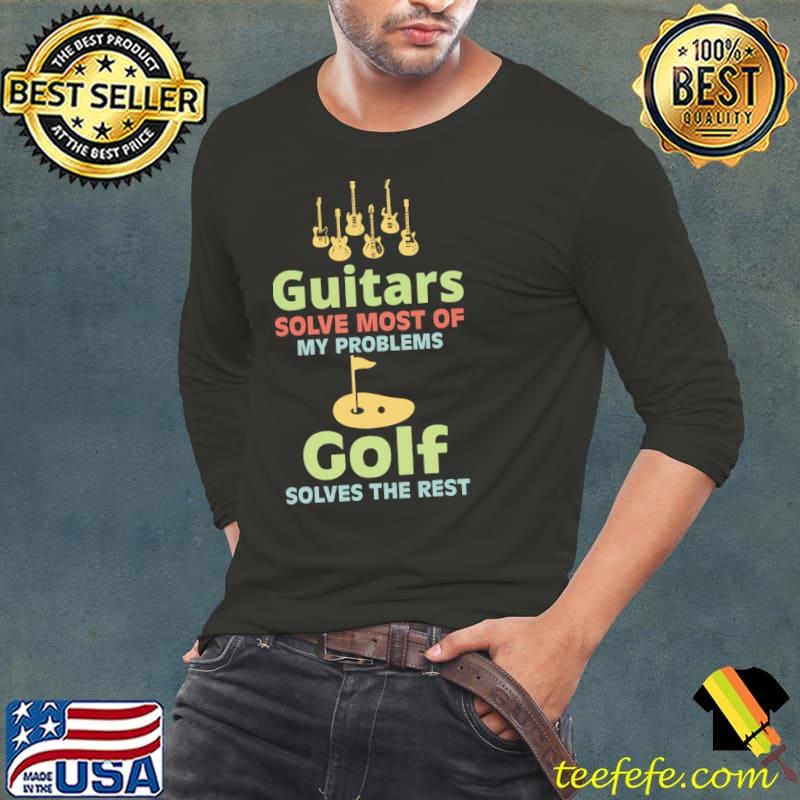 Guitars Solve Most Of My Problems Golf Solves The Rest Shirt Long Sleeve Tee Guitars Solve Most Of My Problems Golf Solves The Rest Shirt Long Sleeve Tee