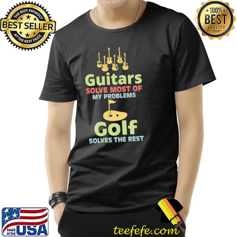 Guitars Solve Most Of My Problems Golf Solves The Rest Shirt