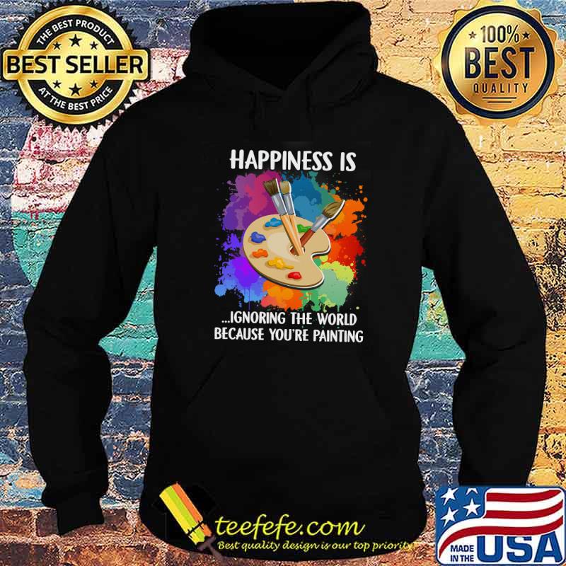 Happiness Is Ignoring The World Because You're Painting Shirt Hoodie Happiness Is Ignoring The World Because You're Painting Shirt Hoodie