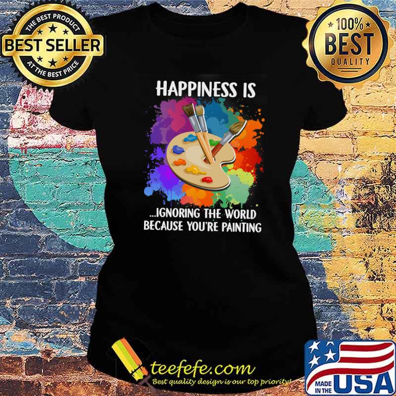 Happiness Is Ignoring The World Because You're Painting Shirt Ladies tee Happiness Is Ignoring The World Because You're Painting Shirt Ladies tee