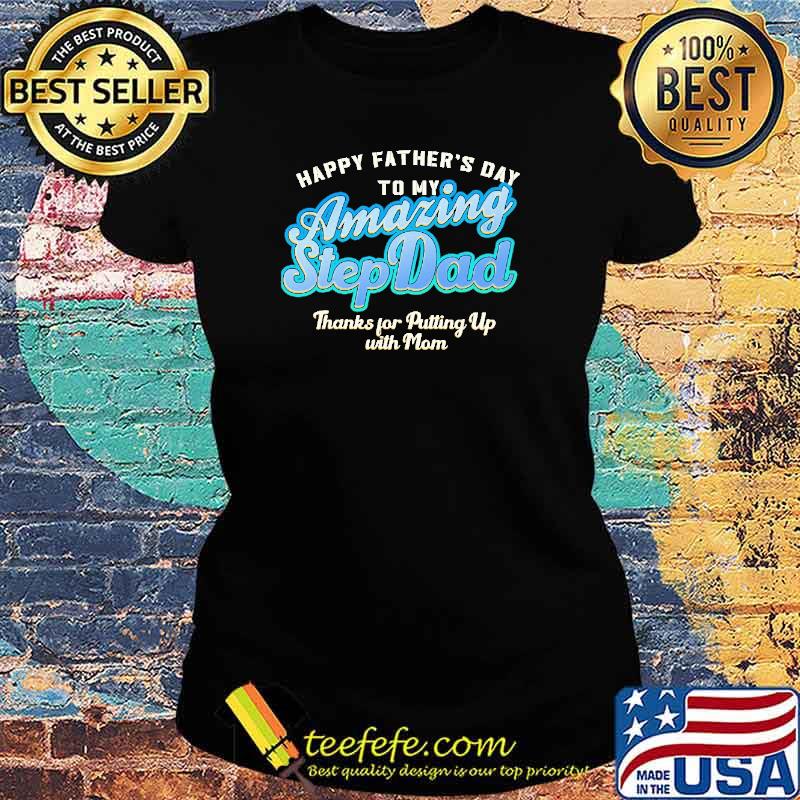Happy Father's Day To My Amazing Step Dad Thank For Ptting Up With Man Shirt Ladies tee Happy Father's Day To My Amazing Step Dad Thank For Ptting Up With Man Shirt Ladies tee