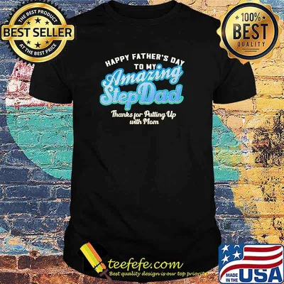 Happy Father's Day To My Amazing Step Dad Thank For Ptting Up With Man Shirt