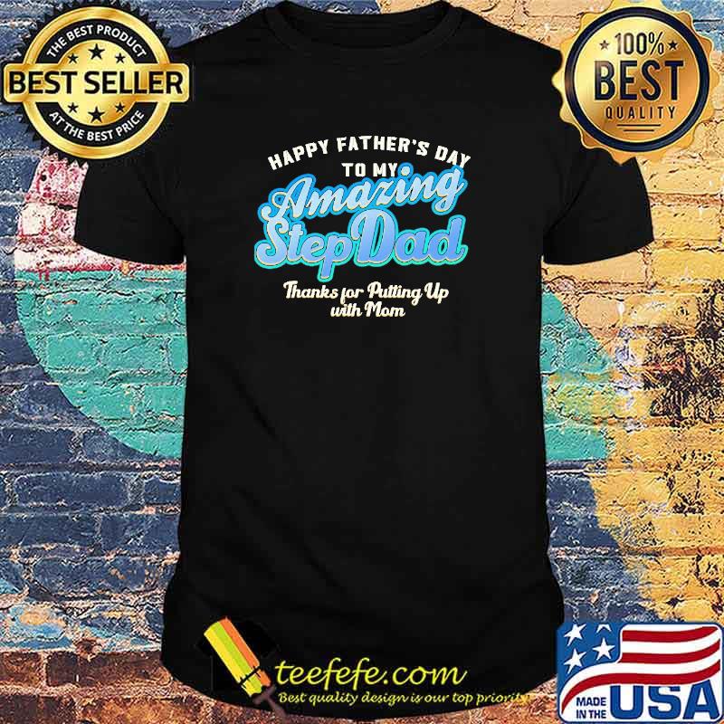 Happy Father's Day To My Amazing Step Dad Thank For Ptting Up With Man Shirt