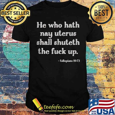 He Who Hath Nay Uterus Shall Shuteth The Fuck Up Fallopians T-Shirt