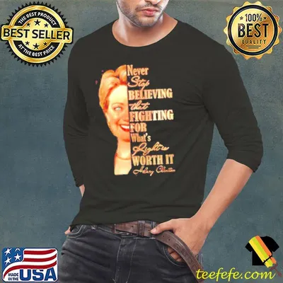Hillary Clinton Never Stop Believing That Fighting For What’s Right Is Worth It Shirt