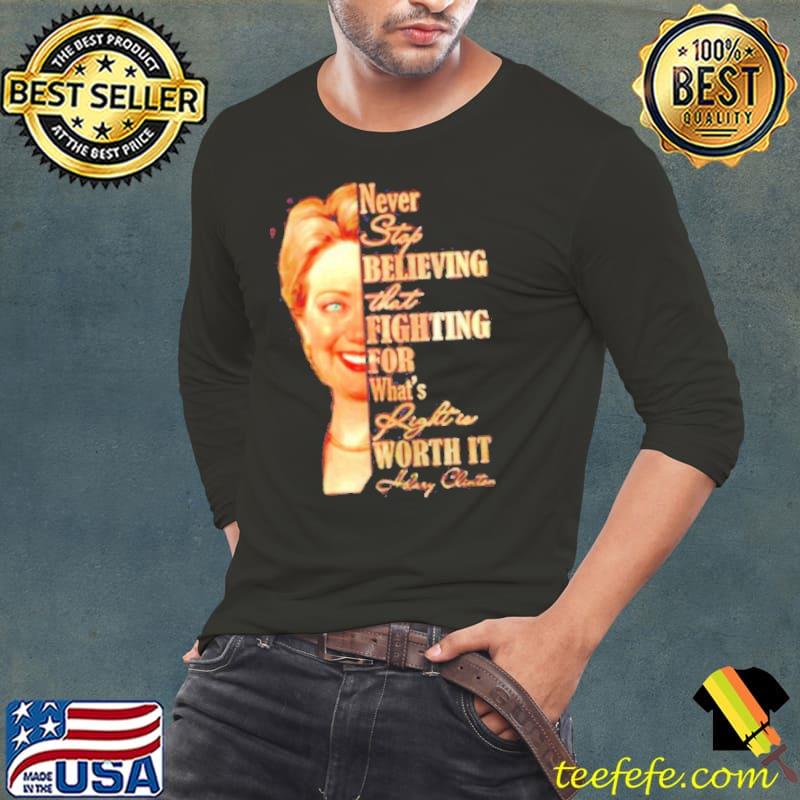 Hillary Clinton Never Stop Believing That Fighting For What’s Right Is Worth It Shirt