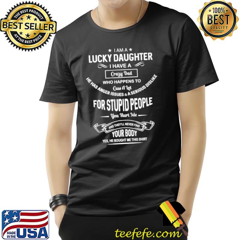 I Am A Lucky Daughter I Have A Crazy Dad Who Happens To For Stupid People You Hurt Me Your Body Shirt Unisex I Am A Lucky Daughter I Have A Crazy Dad Who Happens To For Stupid People You Hurt Me Your Body Shirt Unisex