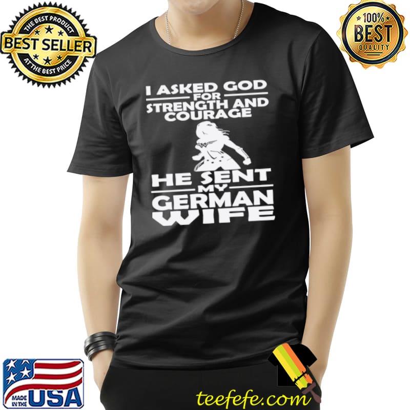 I Asked God For Strength And Courage He Sent My German Wife Shirt I Asked God For Strength And Courage He Sent My German Wife Shirt